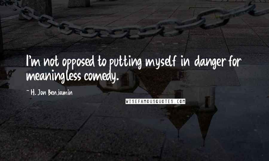 H. Jon Benjamin Quotes: I'm not opposed to putting myself in danger for meaningless comedy.