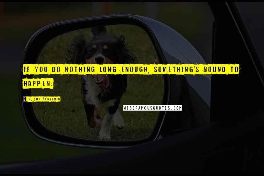 H. Jon Benjamin Quotes: If you do nothing long enough, something's bound to happen.