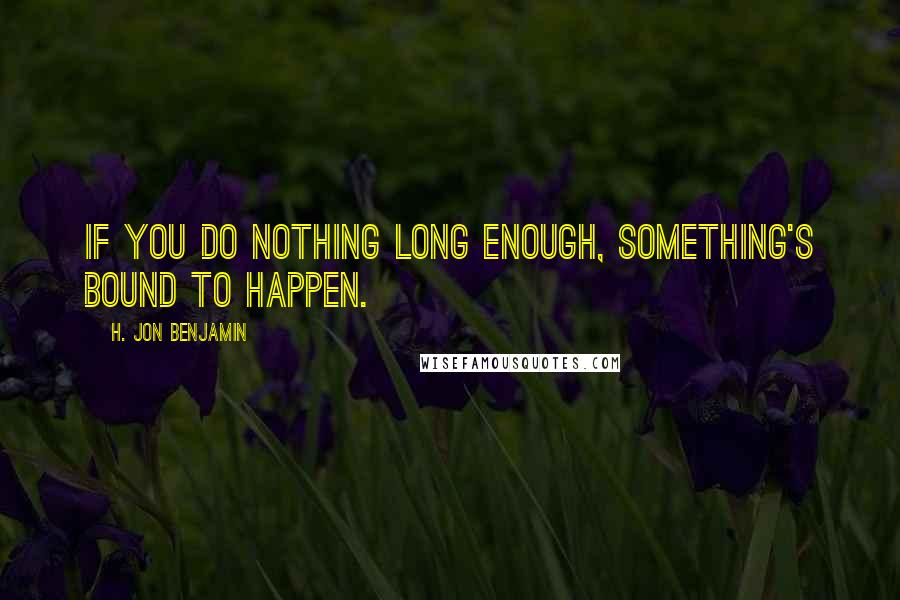 H. Jon Benjamin Quotes: If you do nothing long enough, something's bound to happen.