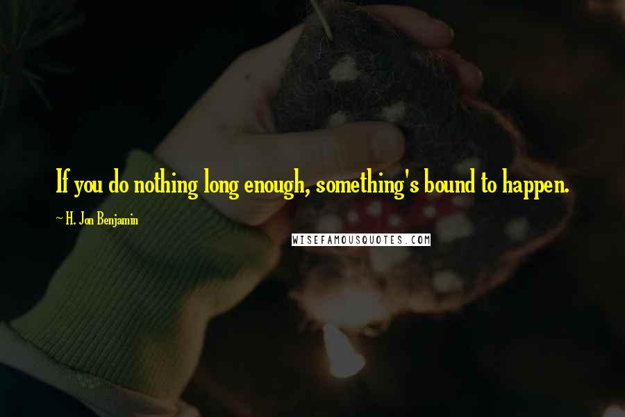 H. Jon Benjamin Quotes: If you do nothing long enough, something's bound to happen.