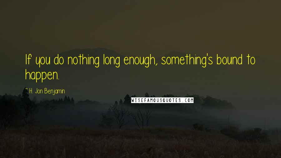 H. Jon Benjamin Quotes: If you do nothing long enough, something's bound to happen.