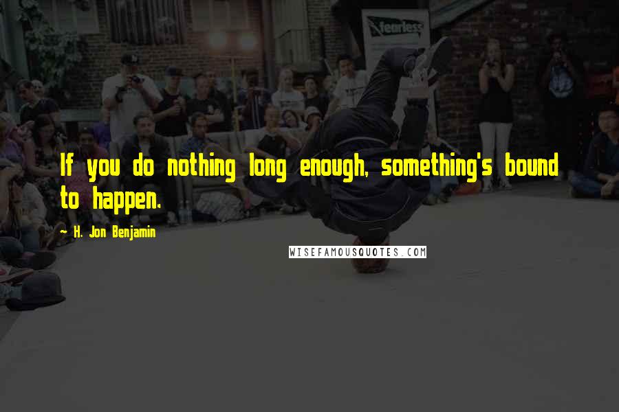 H. Jon Benjamin Quotes: If you do nothing long enough, something's bound to happen.