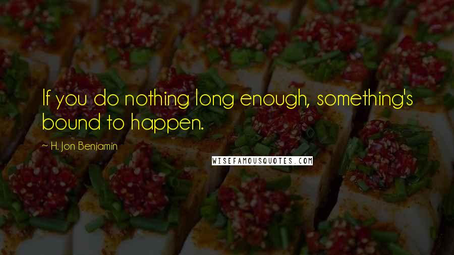 H. Jon Benjamin Quotes: If you do nothing long enough, something's bound to happen.