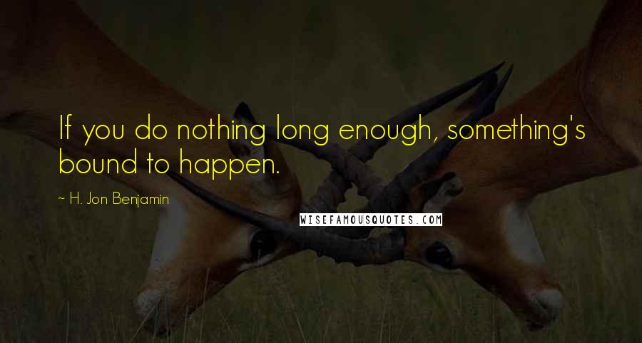 H. Jon Benjamin Quotes: If you do nothing long enough, something's bound to happen.