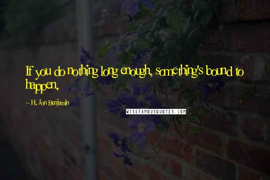 H. Jon Benjamin Quotes: If you do nothing long enough, something's bound to happen.