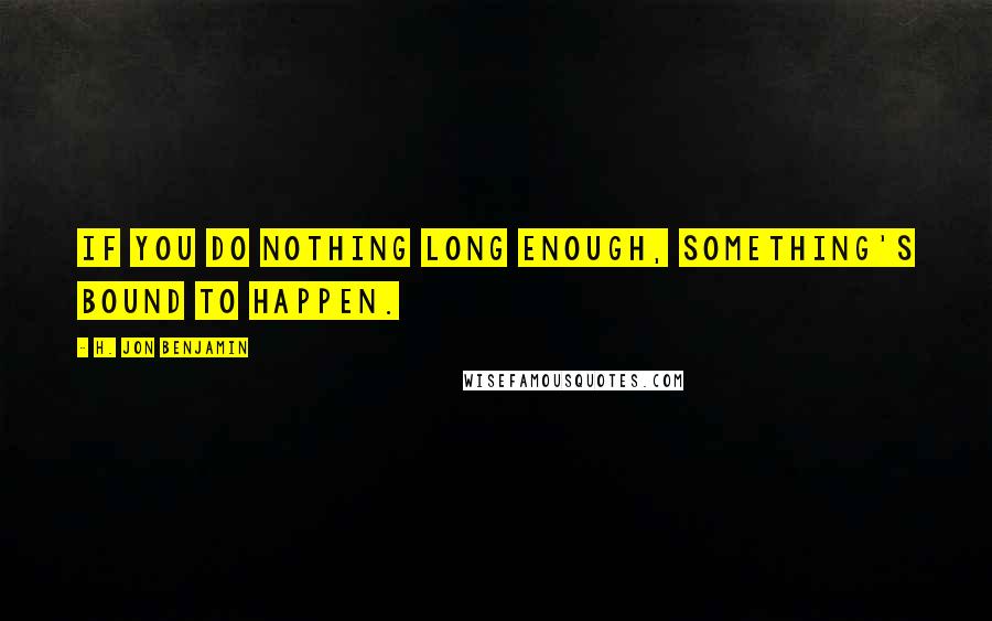 H. Jon Benjamin Quotes: If you do nothing long enough, something's bound to happen.