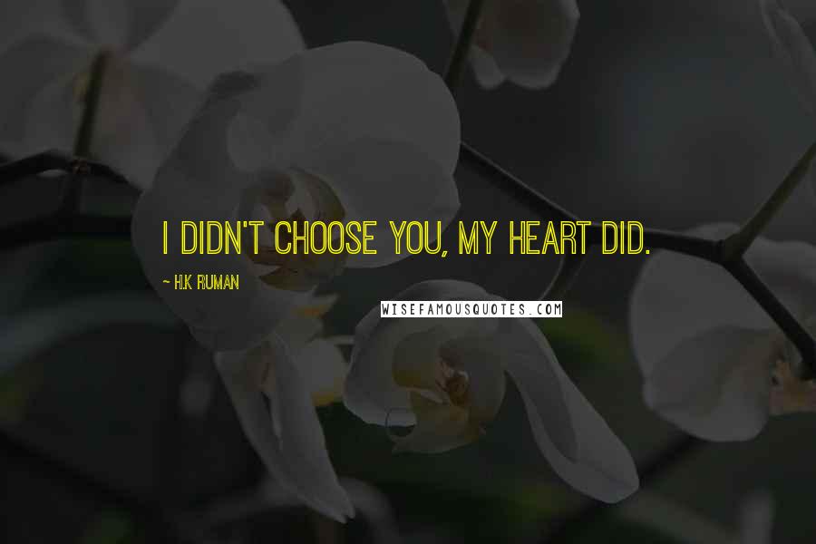 H.k Ruman Quotes: I didn't choose you, my heart did.