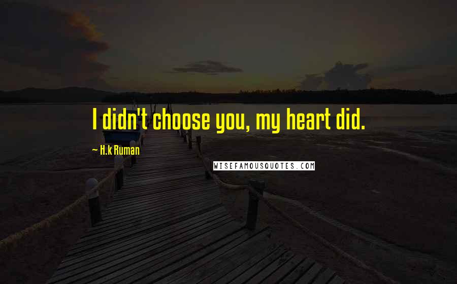 H.k Ruman Quotes: I didn't choose you, my heart did.