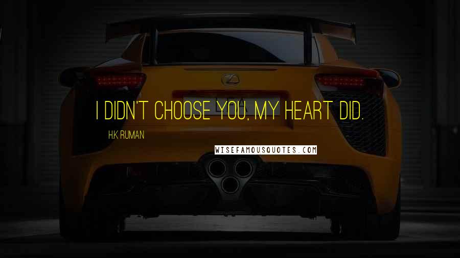 H.k Ruman Quotes: I didn't choose you, my heart did.