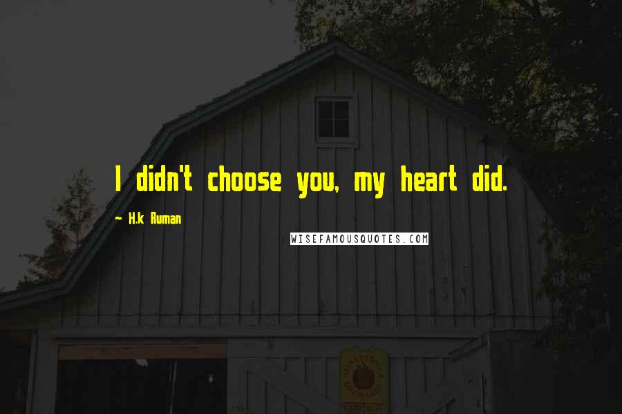 H.k Ruman Quotes: I didn't choose you, my heart did.