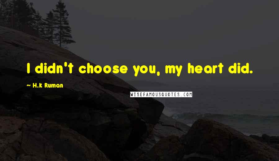 H.k Ruman Quotes: I didn't choose you, my heart did.