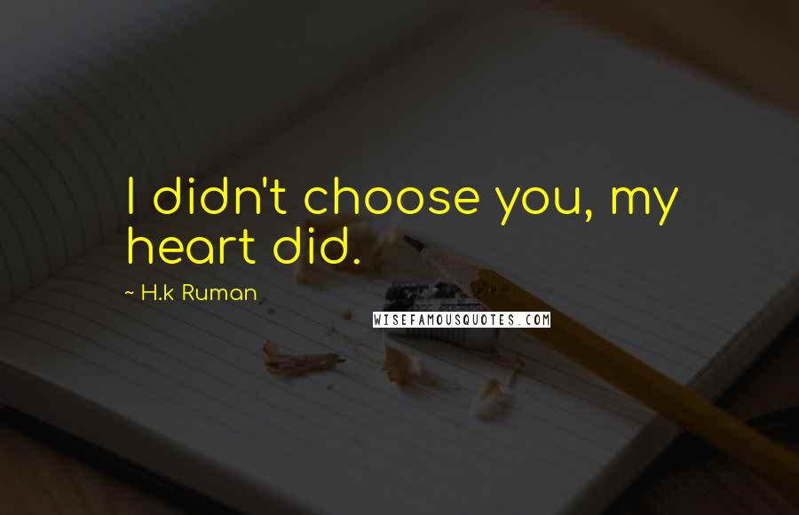 H.k Ruman Quotes: I didn't choose you, my heart did.