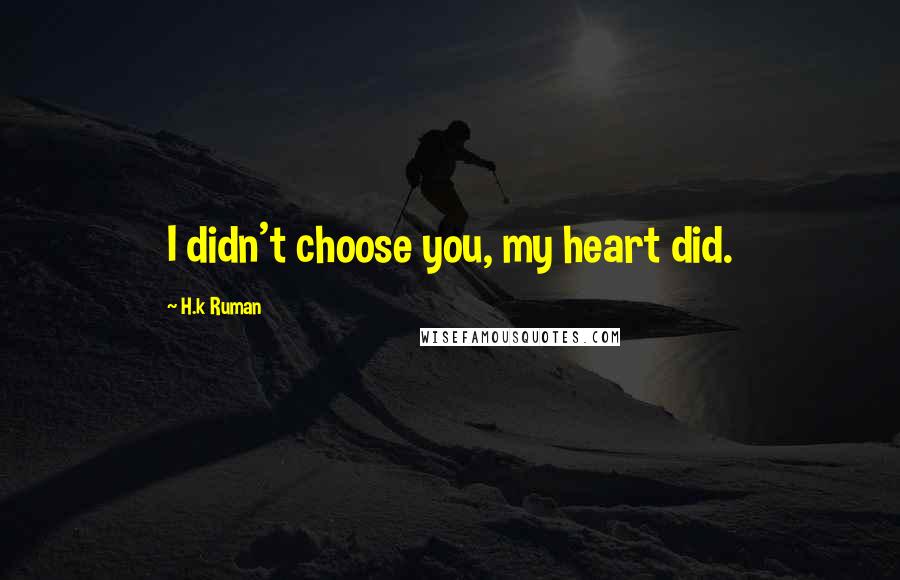 H.k Ruman Quotes: I didn't choose you, my heart did.