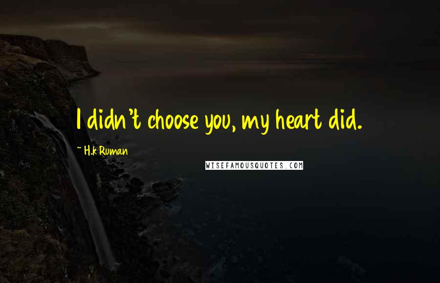 H.k Ruman Quotes: I didn't choose you, my heart did.