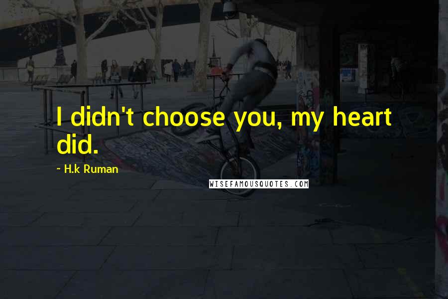 H.k Ruman Quotes: I didn't choose you, my heart did.