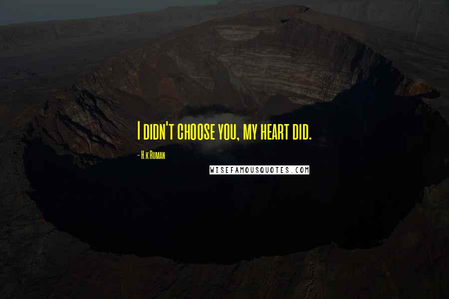 H.k Ruman Quotes: I didn't choose you, my heart did.