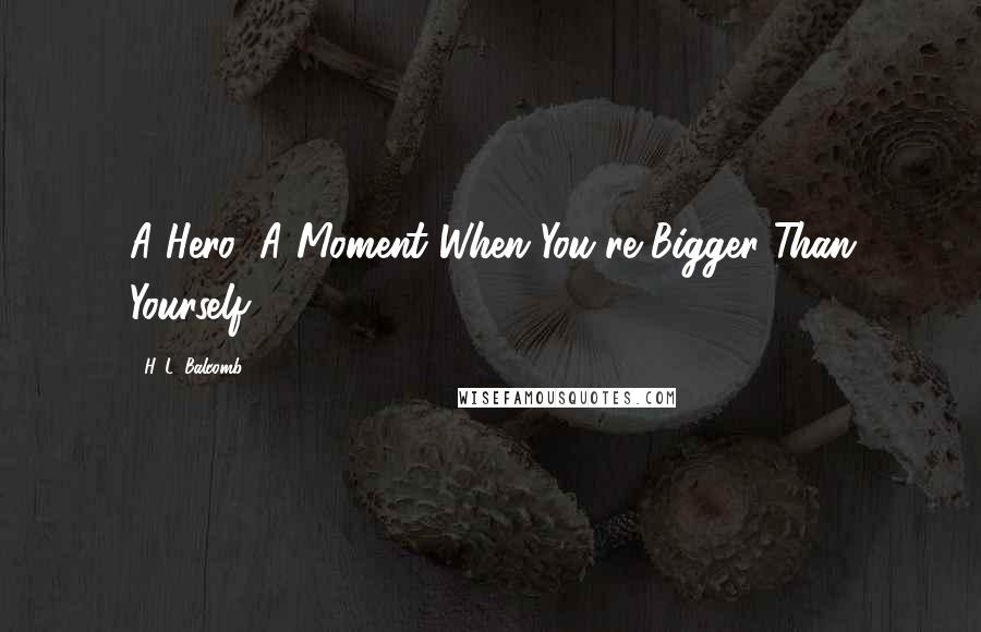 H. L. Balcomb Quotes: A Hero: A Moment When You're Bigger Than Yourself.