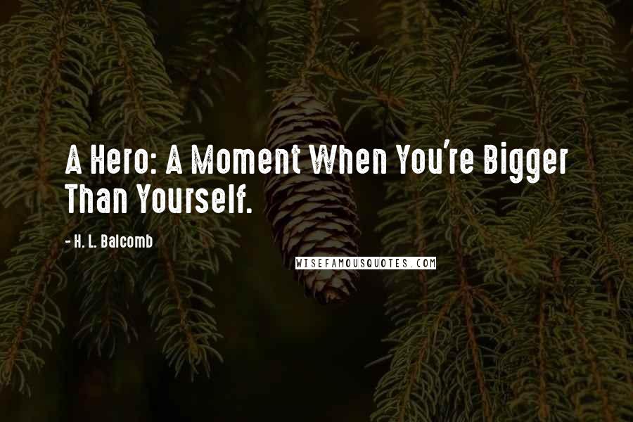 H. L. Balcomb Quotes: A Hero: A Moment When You're Bigger Than Yourself.
