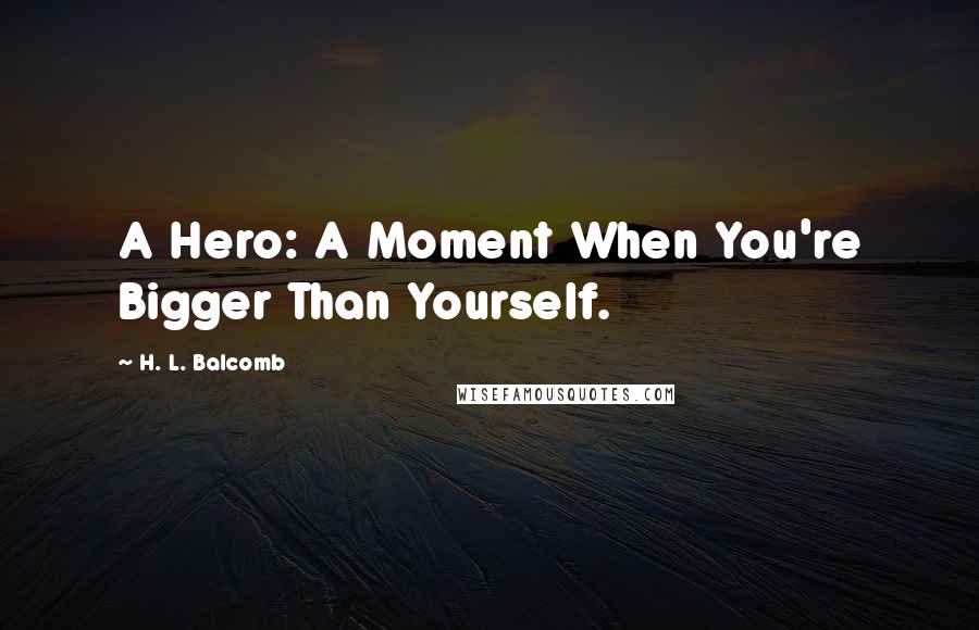 H. L. Balcomb Quotes: A Hero: A Moment When You're Bigger Than Yourself.