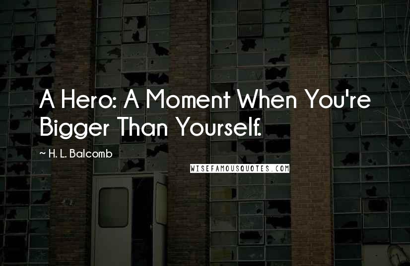 H. L. Balcomb Quotes: A Hero: A Moment When You're Bigger Than Yourself.