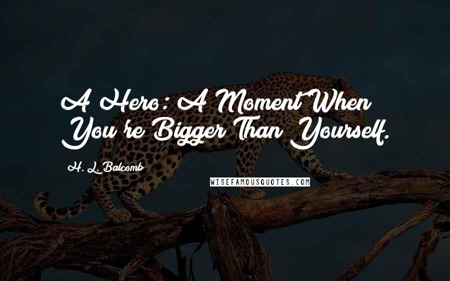 H. L. Balcomb Quotes: A Hero: A Moment When You're Bigger Than Yourself.