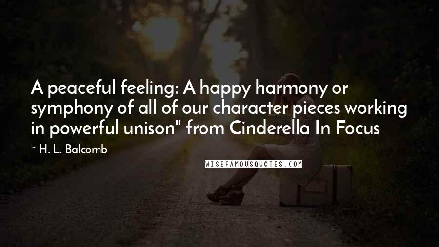 H. L. Balcomb Quotes: A peaceful feeling: A happy harmony or symphony of all of our character pieces working in powerful unison" from Cinderella In Focus