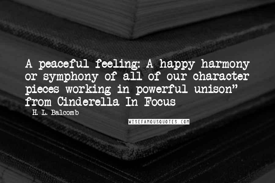H. L. Balcomb Quotes: A peaceful feeling: A happy harmony or symphony of all of our character pieces working in powerful unison" from Cinderella In Focus