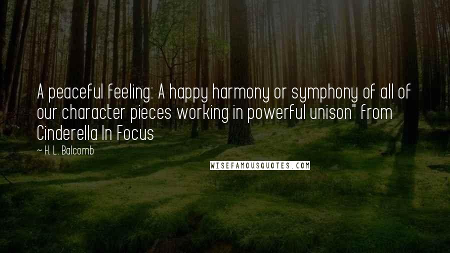 H. L. Balcomb Quotes: A peaceful feeling: A happy harmony or symphony of all of our character pieces working in powerful unison" from Cinderella In Focus