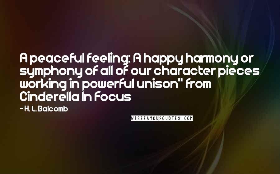 H. L. Balcomb Quotes: A peaceful feeling: A happy harmony or symphony of all of our character pieces working in powerful unison" from Cinderella In Focus