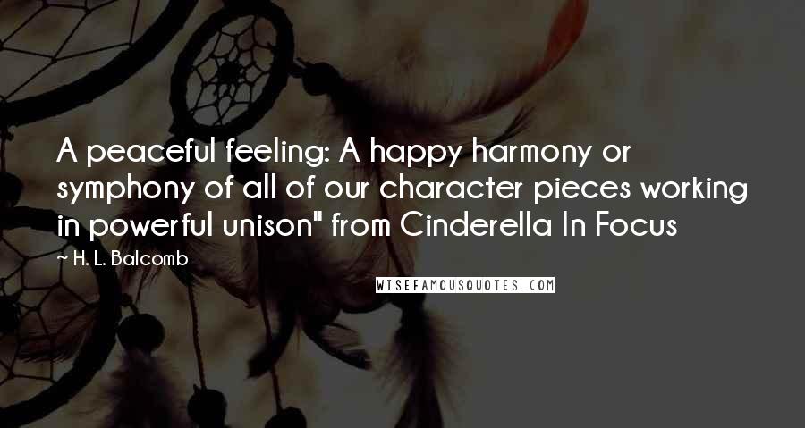 H. L. Balcomb Quotes: A peaceful feeling: A happy harmony or symphony of all of our character pieces working in powerful unison" from Cinderella In Focus