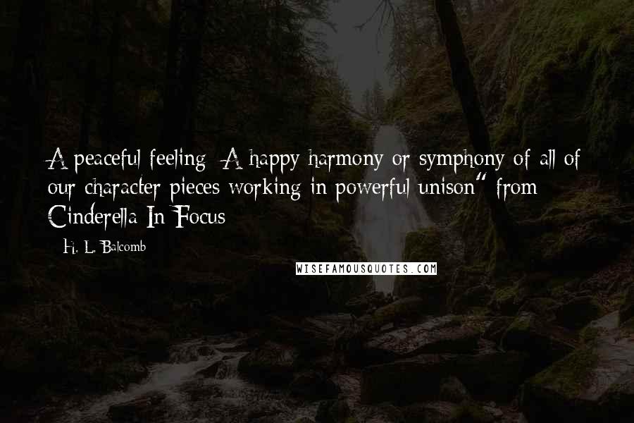 H. L. Balcomb Quotes: A peaceful feeling: A happy harmony or symphony of all of our character pieces working in powerful unison" from Cinderella In Focus