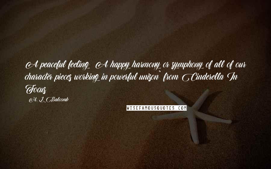 H. L. Balcomb Quotes: A peaceful feeling: A happy harmony or symphony of all of our character pieces working in powerful unison" from Cinderella In Focus