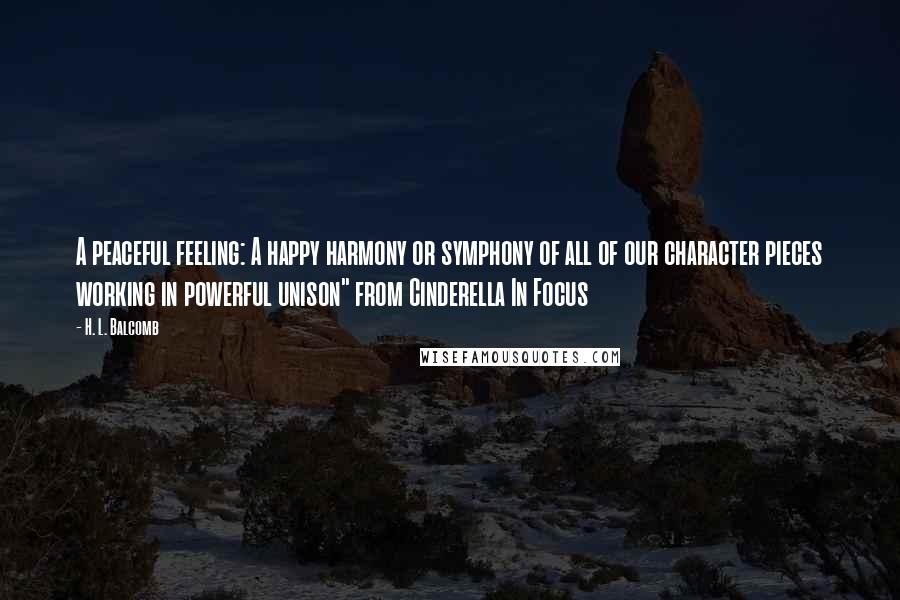 H. L. Balcomb Quotes: A peaceful feeling: A happy harmony or symphony of all of our character pieces working in powerful unison" from Cinderella In Focus