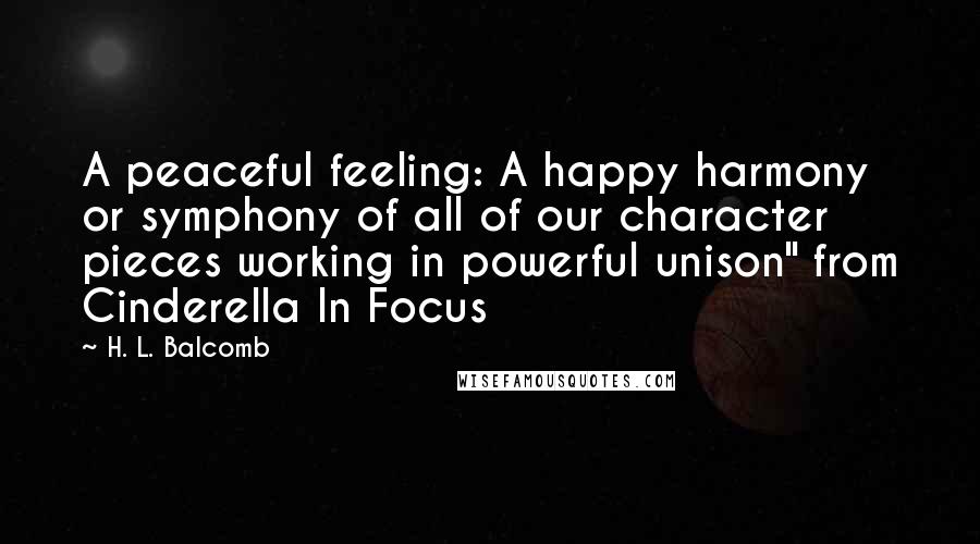 H. L. Balcomb Quotes: A peaceful feeling: A happy harmony or symphony of all of our character pieces working in powerful unison" from Cinderella In Focus