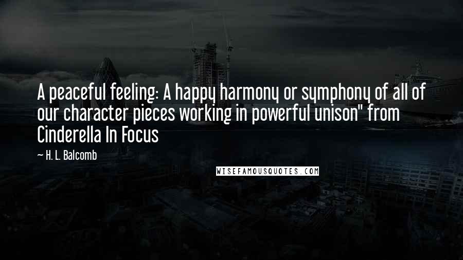 H. L. Balcomb Quotes: A peaceful feeling: A happy harmony or symphony of all of our character pieces working in powerful unison" from Cinderella In Focus