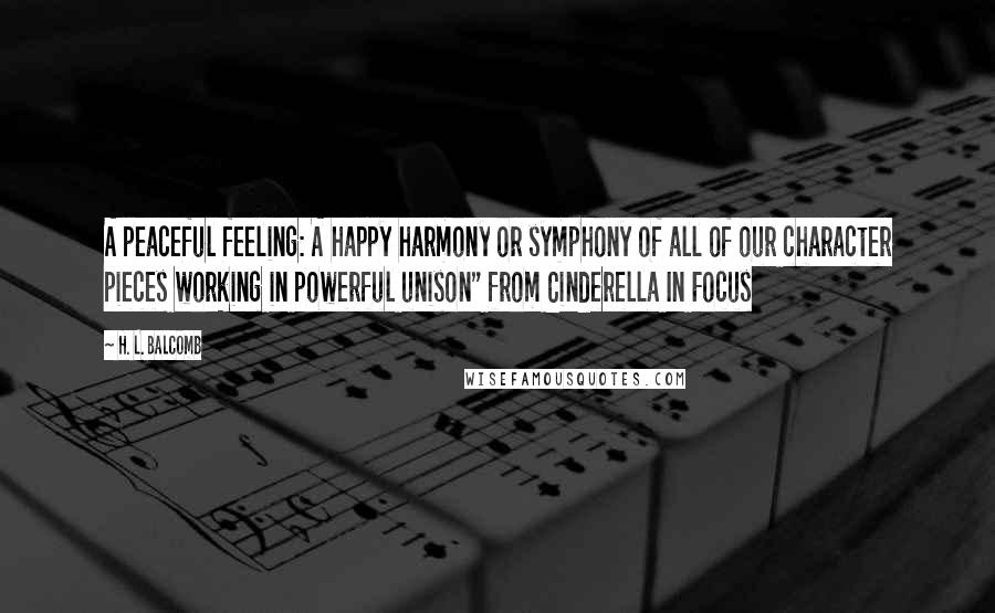 H. L. Balcomb Quotes: A peaceful feeling: A happy harmony or symphony of all of our character pieces working in powerful unison" from Cinderella In Focus