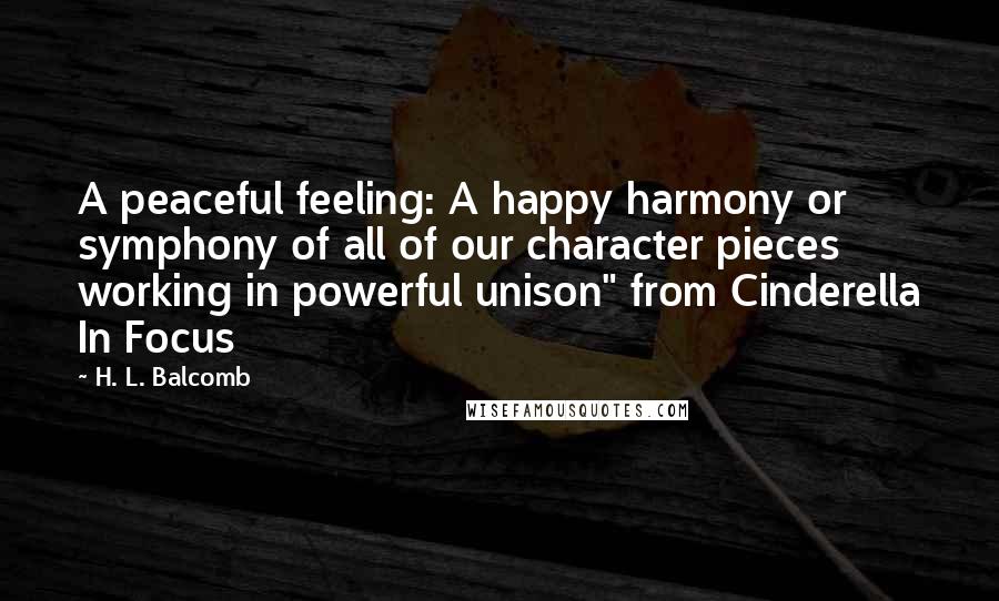 H. L. Balcomb Quotes: A peaceful feeling: A happy harmony or symphony of all of our character pieces working in powerful unison" from Cinderella In Focus