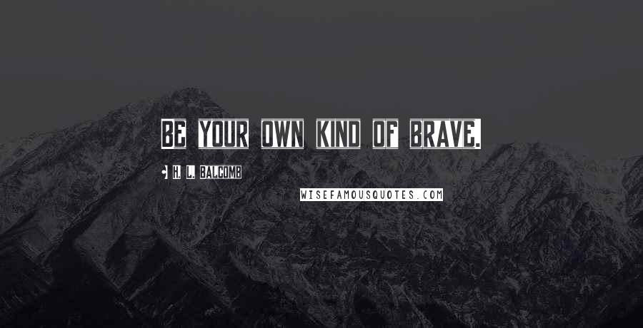 H. L. Balcomb Quotes: Be your own kind of brave.