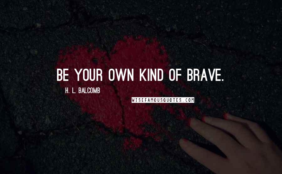 H. L. Balcomb Quotes: Be your own kind of brave.