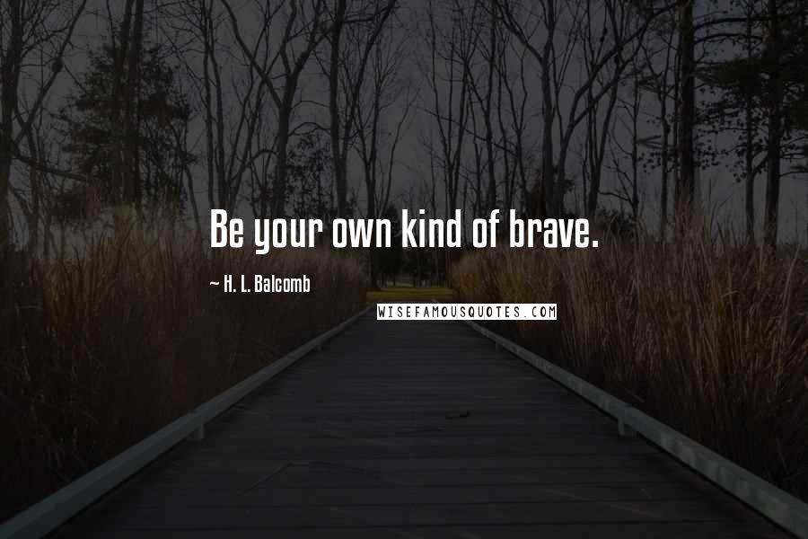 H. L. Balcomb Quotes: Be your own kind of brave.