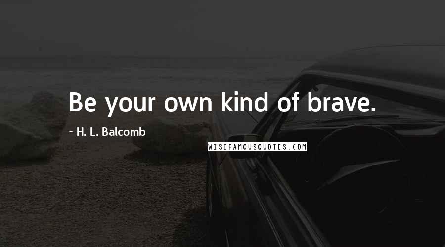 H. L. Balcomb Quotes: Be your own kind of brave.