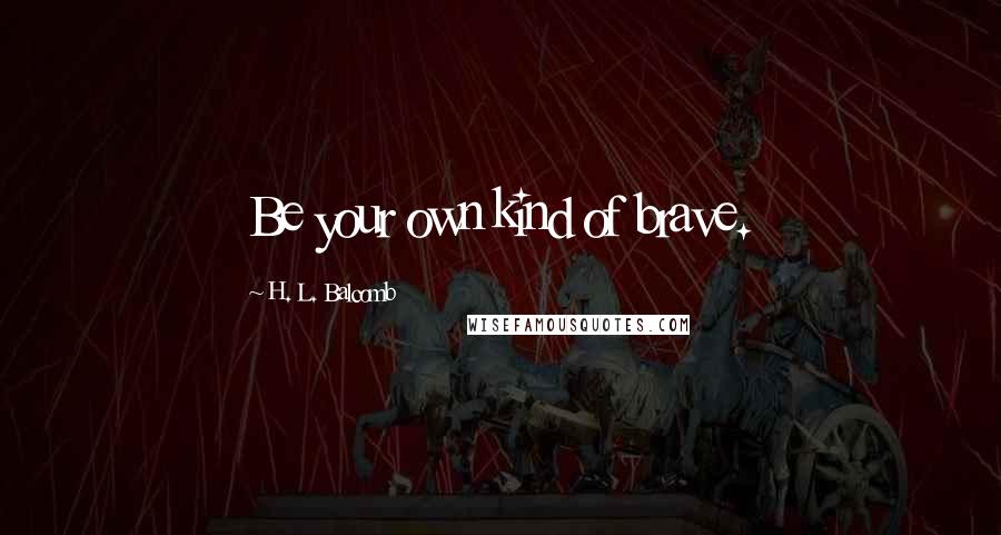 H. L. Balcomb Quotes: Be your own kind of brave.
