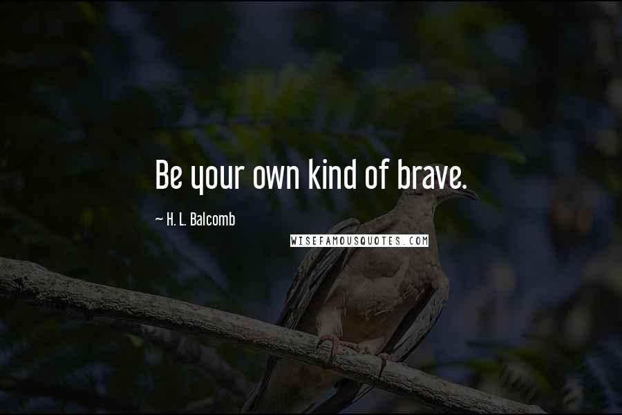 H. L. Balcomb Quotes: Be your own kind of brave.
