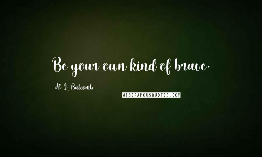 H. L. Balcomb Quotes: Be your own kind of brave.
