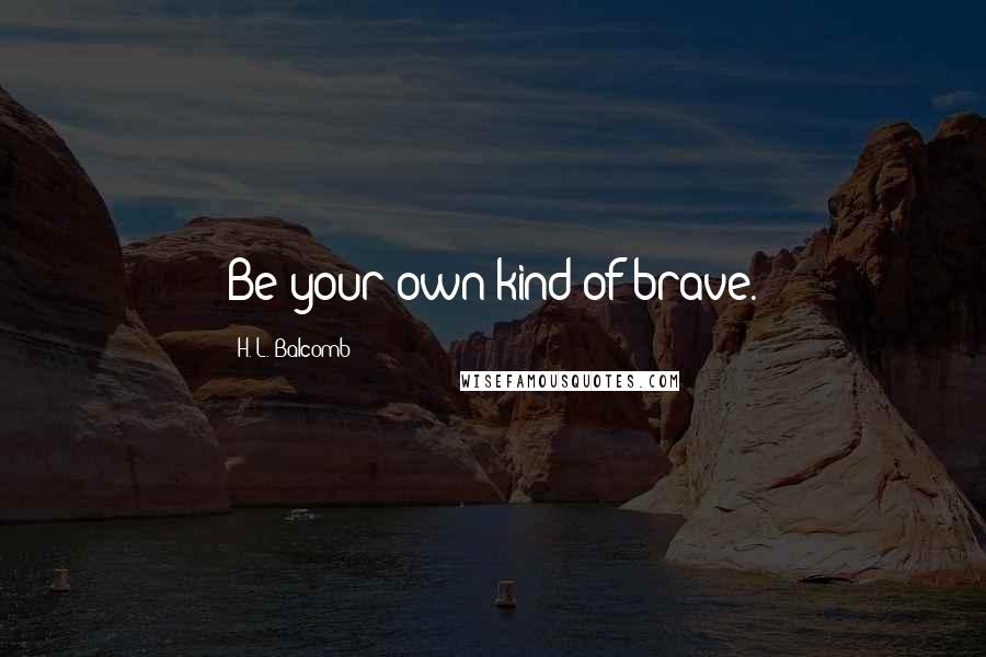 H. L. Balcomb Quotes: Be your own kind of brave.