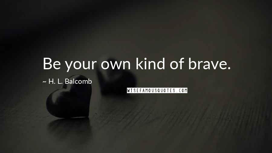 H. L. Balcomb Quotes: Be your own kind of brave.