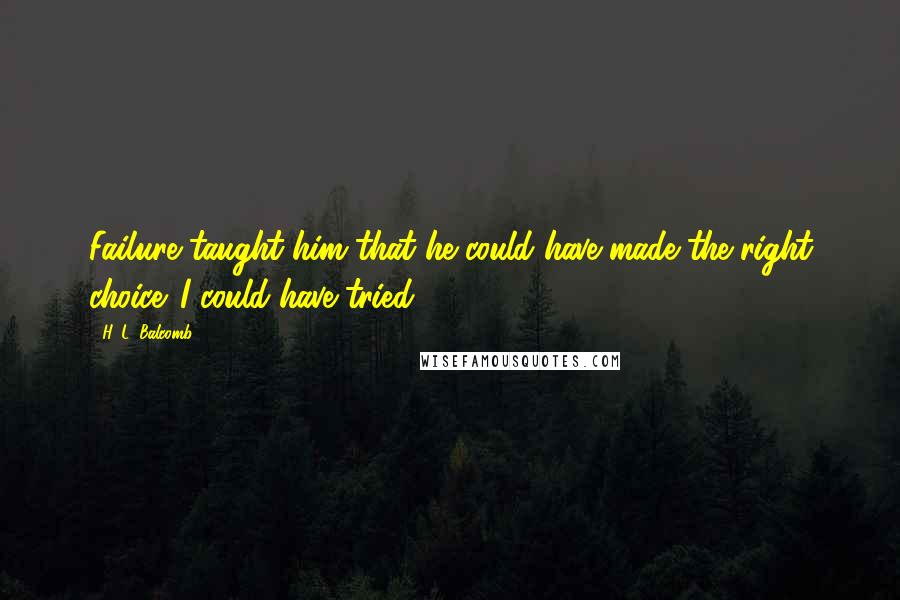 H. L. Balcomb Quotes: Failure taught him that he could have made the right choice. I could have tried.