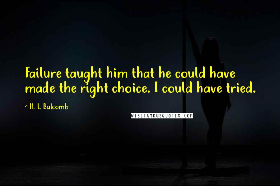 H. L. Balcomb Quotes: Failure taught him that he could have made the right choice. I could have tried.