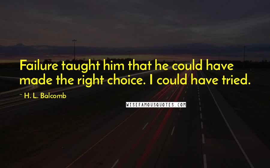 H. L. Balcomb Quotes: Failure taught him that he could have made the right choice. I could have tried.