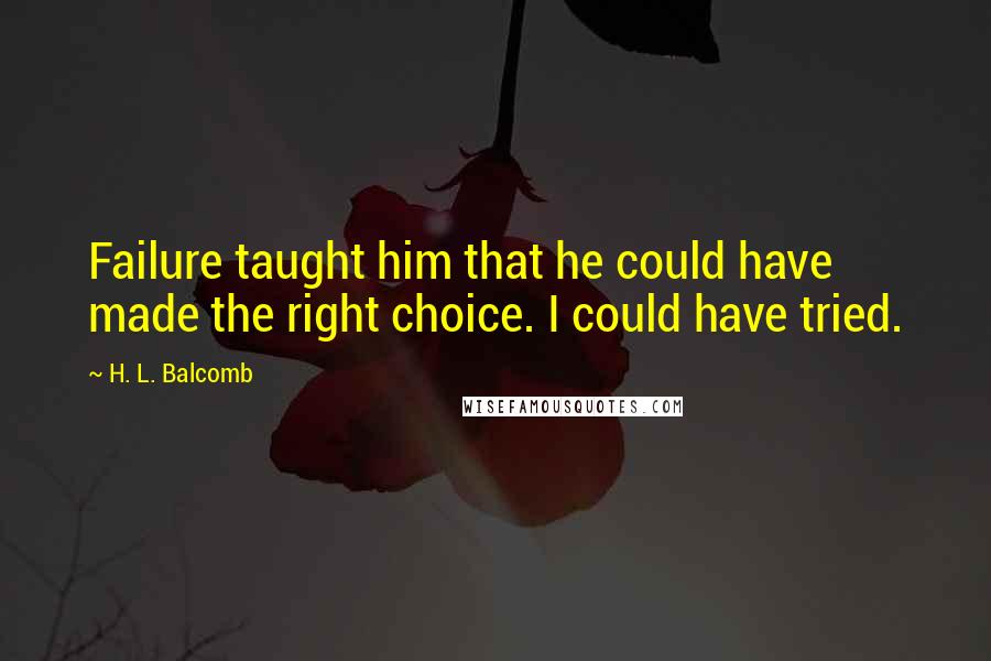 H. L. Balcomb Quotes: Failure taught him that he could have made the right choice. I could have tried.